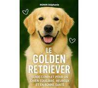 LE GOLDEN RETRIEVER: GUIDE COMPLET POUR UN CHIEN ÉQUILIBRÉ, HEUREUX ET EN BONNE SANTÉ