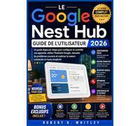 Le Google Nest Hub Guide de l'utilisateur 2026: Un guide étape par étape pour configurer et contrôler vos appareils, utiliser l'Assistant Google, ... Maîtriser son utilisation au quotidien)