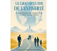 Le Grand Guide de l'Expatrié: Le guide complet pour changer de vie et réussir son expatriation : seul(e), en couple ou en famille