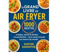 Le Grand Livre de l’Air Fryer: 1000 Recettes simples, saines et dorées à la perfection - de la cuisine française aux saveurs du monde