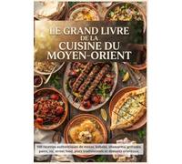 Le Grand Livre de la Cuisine du Moyen-Orient: 100 recettes authentiques de mezze, kebabs, shawarma, grillades, pains, riz, street food, plats traditionnels et desserts orientaux