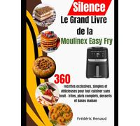 Le Grand Livre de la Moulinex Easy Fry Silence: 360 recettes exclusives, simples et délicieuses pour tout cuisiner sans bruit - frites, plats complets, desserts et bases maison