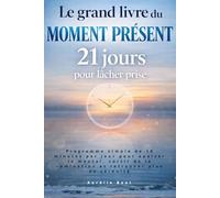 Le grand livre du moment présent : 21 jours pour lâcher prise: Programme simple de 10 minutes par jour pour apaiser le mental, sortir de la rumination et retrouver plus de sérénité