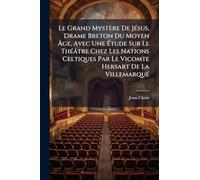 Le Grand Mystère De Jésus, Drame Breton Du Moyen Âge, Avec Une Étude Sur Le Théâtre Chez Les Nations Celtiques Par Le Vicomte Hersart De La Villemarqué