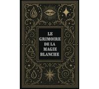 Le Grimoire de la Magie Blanche: Livre de sorcellerie / Wicca, rituels, sortilèges, cristaux, plantes, divination, autel sacré, sorcière