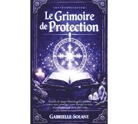 Le Grimoire de Protection: Rituels de magie blanche pour purifier votre aura, protéger votre énergie et créer un sanctuaire de paix chez vous (Les Grimoires de l'Âme)