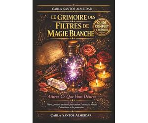 Le Grimoire des Filtres de Magie Blanche - Attirez Ce Que Vous Désirez: Filtres, potions et rituels pour attirer l'amour, la beauté, l'abondance, la ... utiliser et activer vos filtres au quotidien