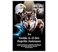Le Guide A-Z des Esprits Animaux: Le guide essentiel pour comprendre et identifier les esprits et les animaux de pouvoir qui transmettent des messages spirituels à ton âme