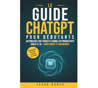 Le guide ChatGPT pour débutants: Automatisez vos tâches et gagnez en productivité grâce à l’IA - simplement et rapidement