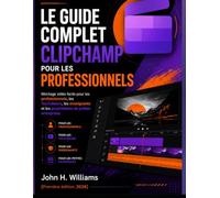 LE GUIDE COMPLET CLIPCHAMP POUR LES PROFESSIONNELS: Montage vidéo facile pour les professionnels, les YouTubeurs, les enseignants et les propriétaires de petites entreprises