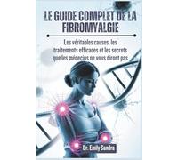 Le Guide Complet de la Fibromyalgie: Les véritables causes, les traitements efficaces et les secrets que les médecins ne vous diront pas