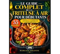 Le Guide Complet de la Friteuse à Air pour Débutants: 55 recettes simples, saines et savoureuses pour cuisiner au quotidien sans excès de matière grasse
