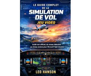 Le guide complet de la simulation de vol jeu vidéo: Guide non officiel, du niveau debutònt au niveau avance pour Microsoft Flight Simulator (The ... Guide to Microsoft Flight Simulator)