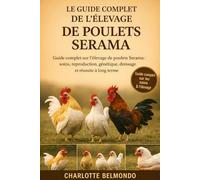 LE GUIDE COMPLET DE L'ÉLEVAGE DE POULETS SERAMA: Guide complet sur l'élevage de poulets Serama : soins, reproduction, génétique, dressage et réussite à long terme