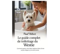 Le guide complet de toilettage du Westie: Comment garder votre chien West Highland White Terrier propre, élégant et en bonne santé.