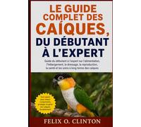 LE GUIDE COMPLET DES CAÍQUES, DU DÉBUTANT À L'EXPERT: Guide du débutant à l'expert sur l'alimentation, l'hébergement, le dressage, la reproduction, la santé et les soins à long terme des caïques