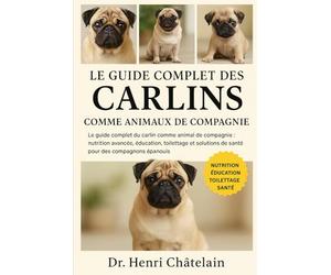 LE GUIDE COMPLET DES CARLINS COMME ANIMAUX DE COMPAGNIE: Le guide complet du carlin comme animal de compagnie : nutrition avancée, éducation, ... de ... de santé pour des compagnons épanouis