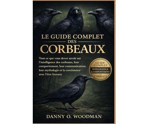LE GUIDE COMPLET DES CORBEAUX: Tout ce que vous devez savoir sur l’intelligence des corbeaux, leur comportement, leur communication, leur mythologie et la coexistence avec l’être humain