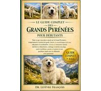 LE GUIDE COMPLET DES GRANDS PYRÉNÉES POUR DÉBUTANTS: Tout ce que vous devez savoir sur le Grand Pyrénéen : tempérament et instincts de garde, ... simples pour les débutants et les passionnés.