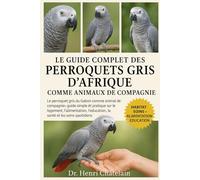 LE GUIDE COMPLET DES PERROQUETS GRIS D'AFRIQUE COMME ANIMAUX DE COMPAGNIE: Le perroquet gris du Gabon comme animal de compagnie : guide simple et ... l'éducation, la santé et les soins quotidiens