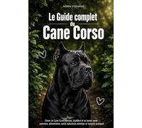 Le Guide complet du Cane Corso: Elever un Cane Corso heureux, équilibré et en bonne santé : caractère, alimentation, santé, éducation, entretien et conseils pratiques
