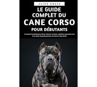 Le Guide Complet du Cane Corso pour Débutants: Le manuel essentiel pour élever, dresser, nourrir, socialiser et prendre soin d'un chien de garde puissant, du chiot à l'âge adulte