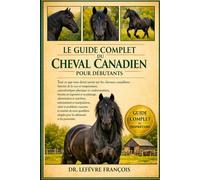 LE GUIDE COMPLET DU CHEVAL CANADIEN POUR DÉBUTANTS: Tout ce que vous devez savoir sur les chevaux canadiens....santé et problèmes courants, et ... simples pour les débutants et les passionnés.