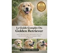 Le Guide Complet Du Golden Retriever: Choix, éducation, soins, alimentation, bien-être, exercice et élevage d’un compagnon fidèle et affectueux