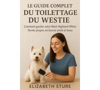 Le guide complet du toilettage du Westies: Comment garder votre West Highland White Terrier propre, en bonne santé et beau