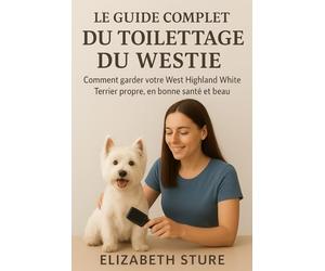 Le guide complet du toilettage du Westies: Comment garder votre West Highland White Terrier propre, en bonne santé et beau