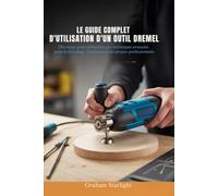 LE GUIDE COMPLET D'UTILISATION D'UN OUTIL DREMEL: Des bases pour débutants aux techniques avancées pour le bricolage, l'artisanat et les projets professionnels