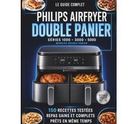 Le Guide Complet Philips Airfryer Double Panier Series 1000 3000 5000: 150 Recettes testées, Repas sains et complets, prêts en même temps