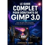 LE GUIDE COMPLET POUR DÉBUTANTS DE GIMP 3.0: Créez des logos, éditez des photos et créez comme un pro sans Photoshop