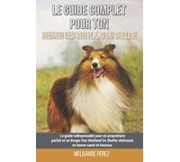 Le guide complet pour ton Berger Des Shetland Ou Sheltie: Le guide indispensable pour un propriétaire parfait et un Berger Des Shetland Ou Sheltie obéissant, en bonne santé et heureux.