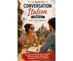 Le Guide de Conversation Italien Complet pour les Femmes: Un guide de conversation exhaustif avec des sections développées spécialement pour les femmes