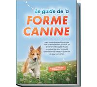 Le guide de la forme canine : Avec un entraînement musculaire ciblé, un entraînement physique, un entraînement d'agilité et de la physiothérapie pour ... chien - y compris un plan d'entraînement