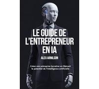 Le Guide de l'Entrepreneur en IA: Créez une entreprise lucrative en libérant le potentiel de l'intelligence artificielle (Avec plus de 100 prompts pour booster votre entreprise)