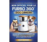 Le Guide de l'utilisateur non officiel pour la Furbo 360° Dog Camera: Comment optimiser les fonctionnalités sans abonnement, résoudre les problèmes de Wi-Fi et dresser votre animal de compagnie gr
