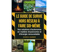 Le guide de survie hors réseau à faire soi-même: Vos solutions d'autonomie en matière d'autonomie et d'énergie renouvelable
