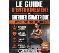 LE GUIDE D'ENTRAÎNEMENT DU GUERRIER ISOMÉTRIQUE: Développez votre force, votre puissance explosive et une concentration mentale exceptionnelle grâce à des techniques éprouvées au poids du corps