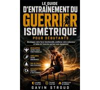 LE GUIDE D'ENTRAÎNEMENT DU GUERRIER ISOMÉTRIQUE POUR DÉBUTANTS: Développez votre force fonctionnelle, améliorez votre endurance et faites de l'exercice partout sans équipement