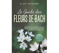 Le Guide des Fleurs de Bach : Exploitez la puissance des 38 fleurs de Bach pour une santé robuste et un esprit sain - avec un registre des symptômes de A à Z & des applications pour les animaux