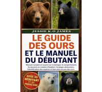 LE GUIDE DES OURS ET LE MANUEL DU DÉBUTANT: Manuel complet et avancé sur la biologie, le comportement, les besoins en matière d'habitat, l'écologie ... des espèces et bien plus encore des ours