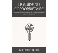 LE GUIDE DU COPROPRIETAIRE: Comprendre simplement les charges, les assemblées générales, les travaux et le rôle du syndic (LES CLES DE LA COPROPRIETE)