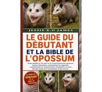 LE GUIDE DU DÉBUTANT ET LA BIBLE DE L'OPOSSUM: Guide détaillé sur les soins et le comportement des opossums: besoins alimentaires, aménagement du ... sécurité, bases de la reproduction et plus