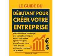 LE GUIDE DU DÉBUTANT POUR CRÉER VOTRE ENTREPRISE: Une démarche par étape, des conseils pratiques et des méthodes éprouvées pour transformer votre idée en une entreprise rentable et durable.