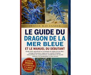 LE GUIDE DU DRAGON DE LA MER BLEUE ET LE MANUEL DU DÉBUTANT: Guide marin approfondi sur la biologie du dragon de mer bleu : écologie alimentaire, ... du comportement, considérations de sécurité