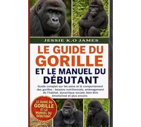 LE GUIDE DU GORILLE ET LE MANUEL DU DÉBUTANT: Guide complet sur les soins et le comportement des gorilles : besoins nutritionnels, aménagement de ... sociale, bien-être émotionnel et plus encore.