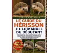 LE GUIDE DU HÉRISSON ET LE MANUEL DU DÉBUTANT: Guide complet de soins pour débutants et experts: planification de l’alimentation, aménagement de ... de manipulation, activités d’enrichissement