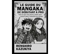 Le Guide du Mangaka : De Débutant à Pro: Tout ce que vous devez savoir pour réussir dans l'industrie du manga